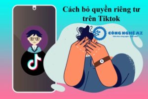 cach bo quyen rieng tu tren tiktok cong khai congngheaz